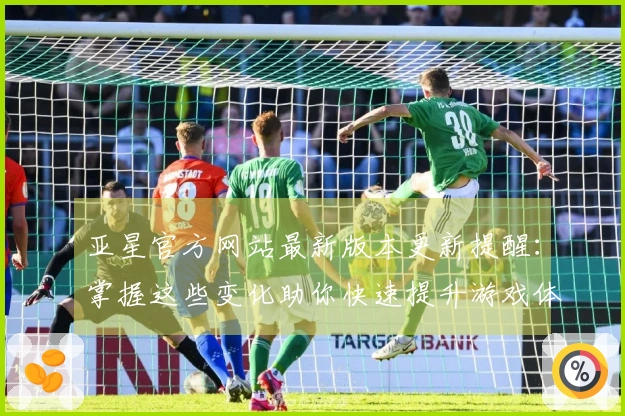 亚星官方网站最新版本更新提醒：掌握这些变化助你快速提升游戏体验