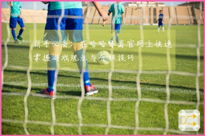 新手必备：在哈哈体育官网上快速掌握游戏玩法与升级技巧