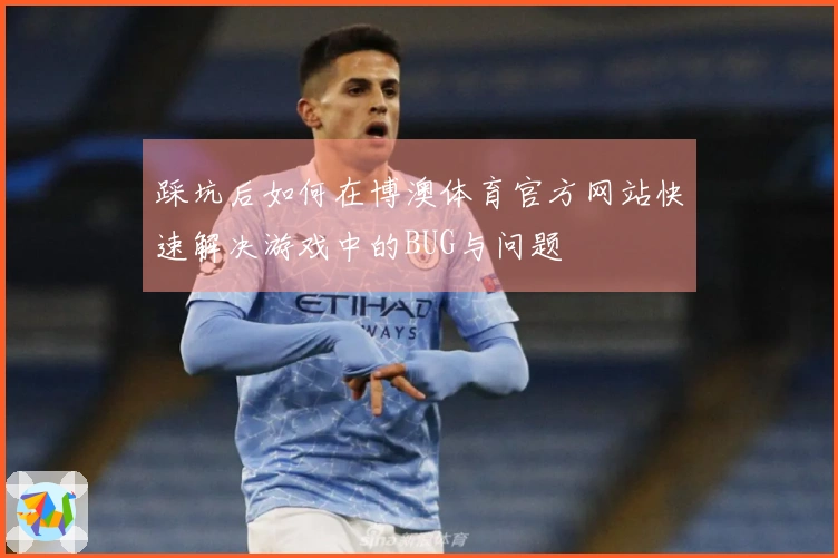 踩坑后如何在博澳体育官方网站快速解决游戏中的BUG与问题