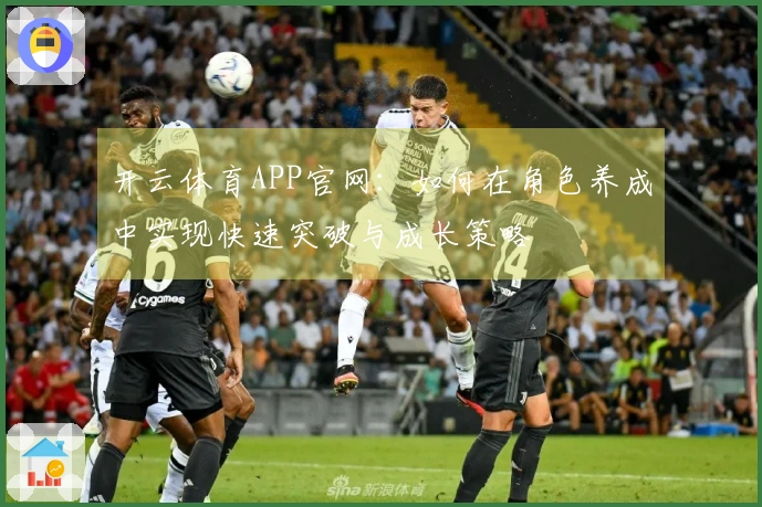 开云体育APP官网：如何在角色养成中实现快速突破与成长策略
