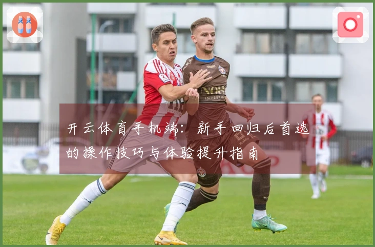 开云体育手机端：新手回归后首选的操作技巧与体验提升指南
