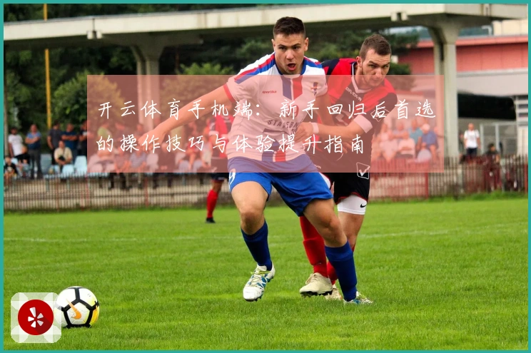 开云体育手机端:新手回归后首选的操作技巧与体验提升指南