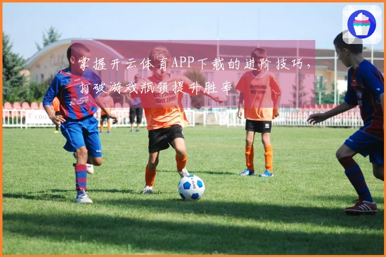 掌握开云体育APP下载的进阶技巧，打破游戏瓶颈提升胜率