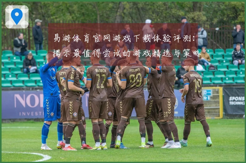 易游体育官网游戏下载体验评测：揭示最值得尝试的游戏精选与策略