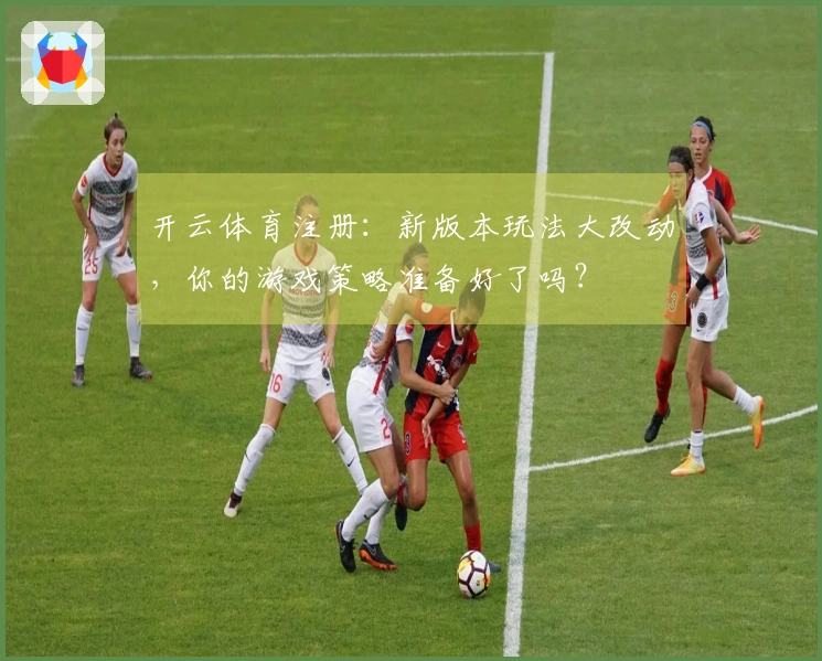 开云体育注册：新版本玩法大改动，你的游戏策略准备好了吗？