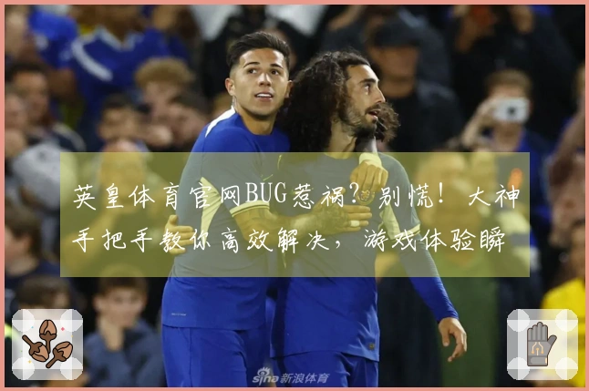 英皇体育官网BUG惹祸？别慌！大神手把手教你高效解决，游戏体验瞬间拉满！