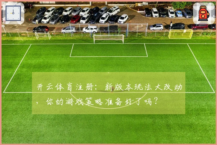 开云体育注册：新版本玩法大改动，你的游戏策略准备好了吗？