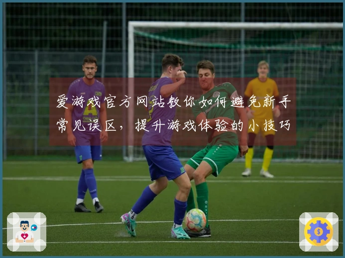 爱游戏官方网站教你如何避免新手常见误区，提升游戏体验的小技巧