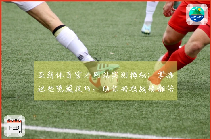 亚新体育官方网站实测揭秘：掌握这些隐藏技巧，助你游戏战绩翻倍提升
