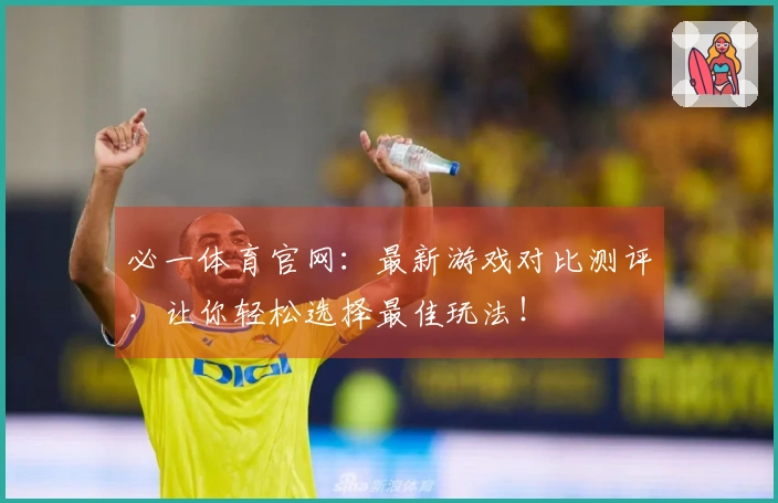 必一体育官网：最新游戏对比测评，让你轻松选择最佳玩法！