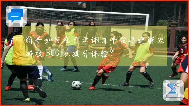 新手如何在开云体育平台迅速解决游戏 BUG 以提升体验？