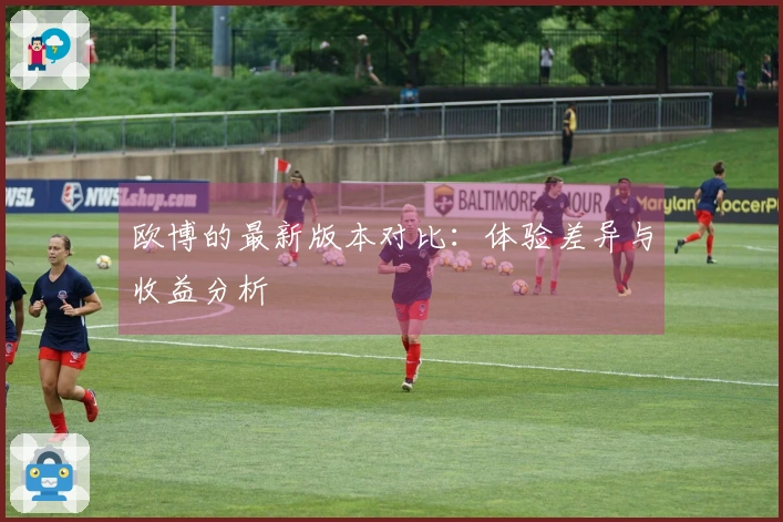 欧博的最新版本对比：体验差异与收益分析