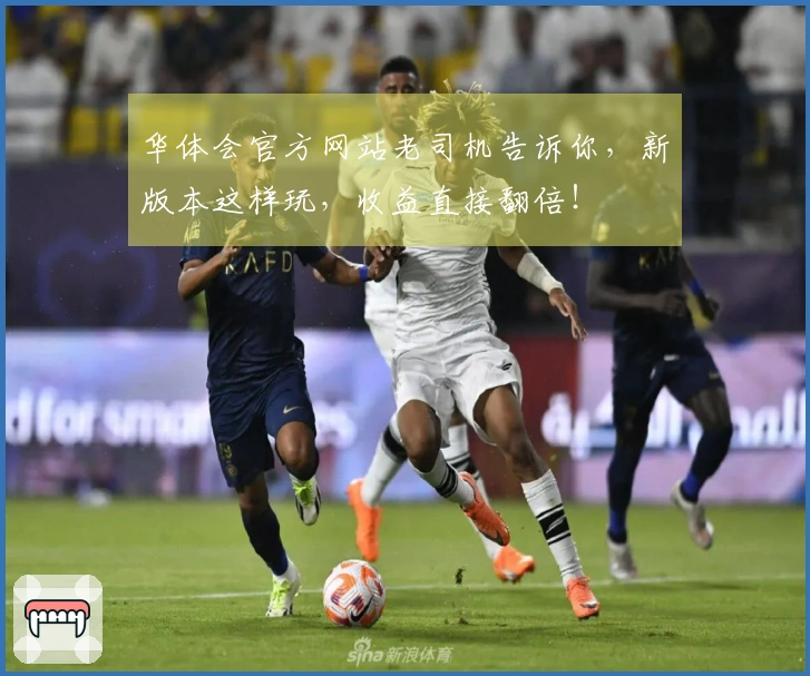 华体会官方网站老司机告诉你，新版本这样玩，收益直接翻倍！