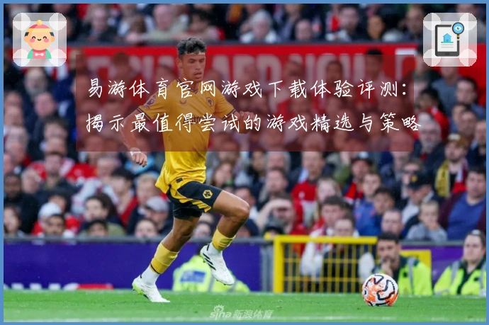 易游体育官网游戏下载体验评测：揭示最值得尝试的游戏精选与策略