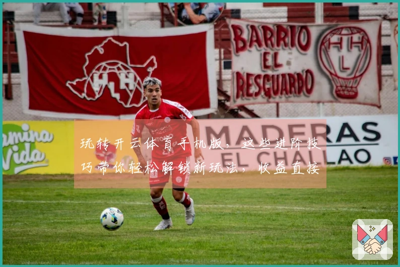 玩转开云体育手机版，这些进阶技巧带你轻松解锁新玩法，收益直接拉满！