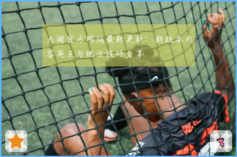 九游官方网站最新更新：新版本内容亮点与玩法技巧分享