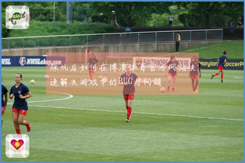 踩坑后如何在博澳体育官方网站快速解决游戏中的BUG与问题