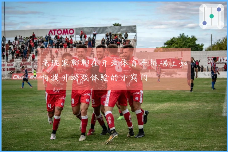老玩家聊聊在开云体育手机端上如何提升游戏体验的小窍门