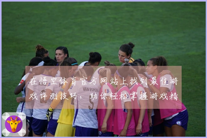 在悟空体育官方网站上找到最佳游戏评测技巧，助你轻松掌握游戏精髓