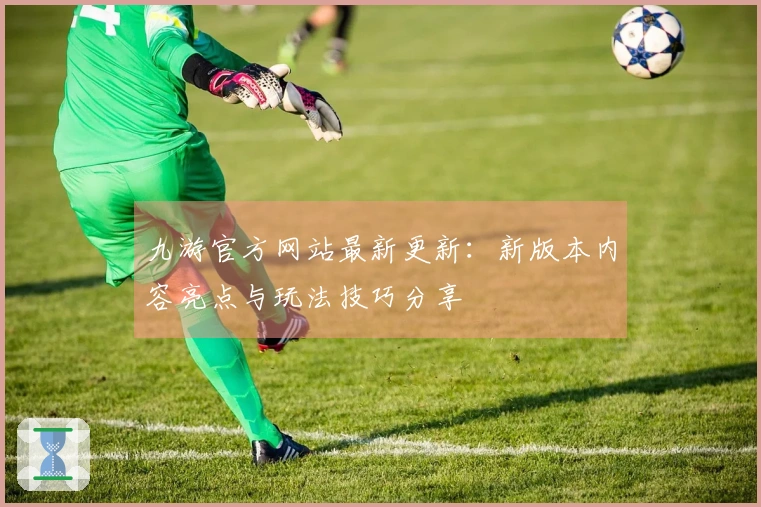 九游官方网站最新更新：新版本内容亮点与玩法技巧分享