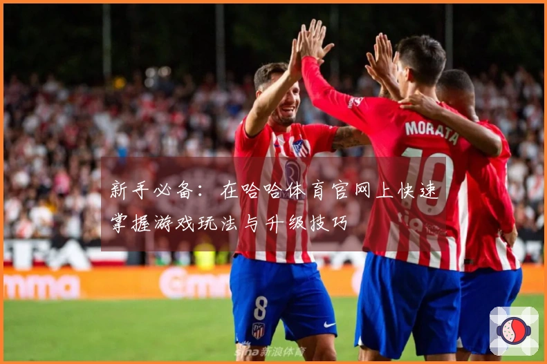 新手必备：在哈哈体育官网上快速掌握游戏玩法与升级技巧