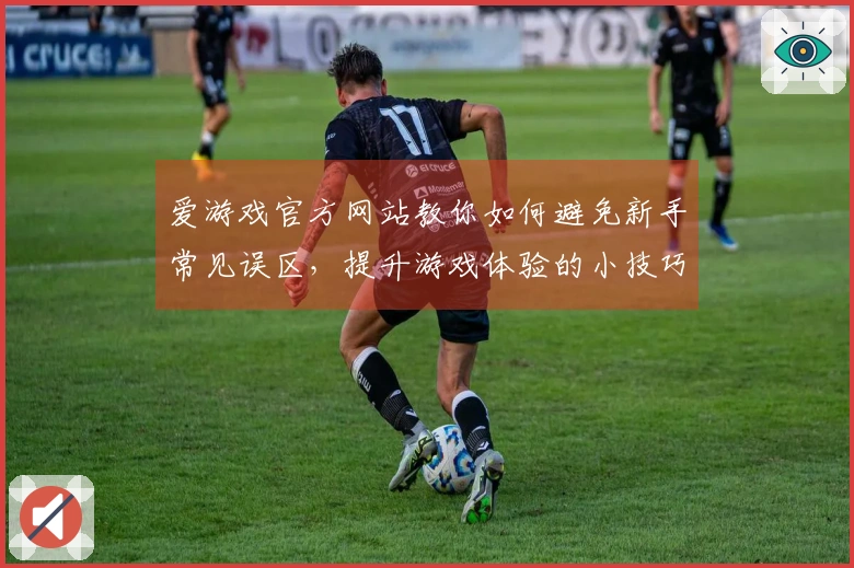 爱游戏官方网站教你如何避免新手常见误区，提升游戏体验的小技巧