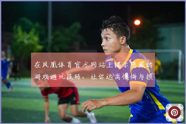 在凤凰体育官方网站上揭示隐藏的游戏避坑技巧，让你远离懊悔与损失