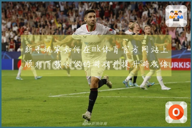 新手玩家如何在mk体育官方网站上顺利下载心仪的游戏并提升游戏体验