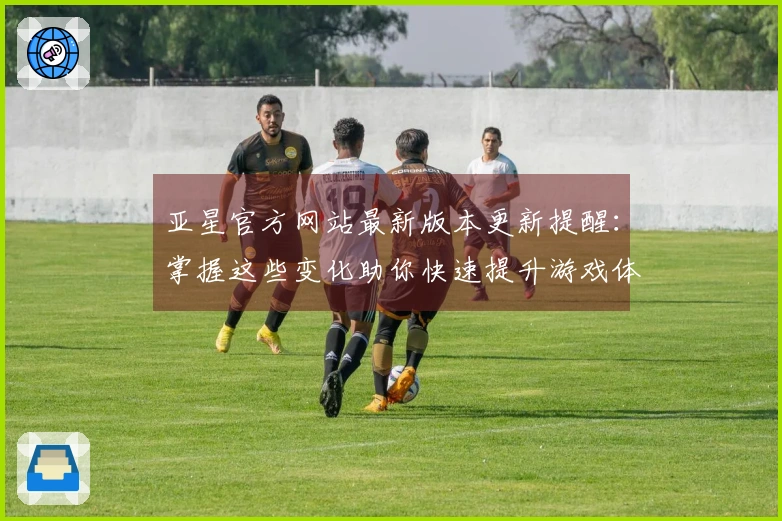 亚星官方网站最新版本更新提醒：掌握这些变化助你快速提升游戏体验