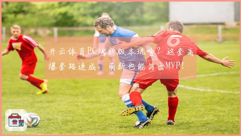 开云体育PC端新版本玩啥？这套高爆套路速成，萌新也能打出MVP！