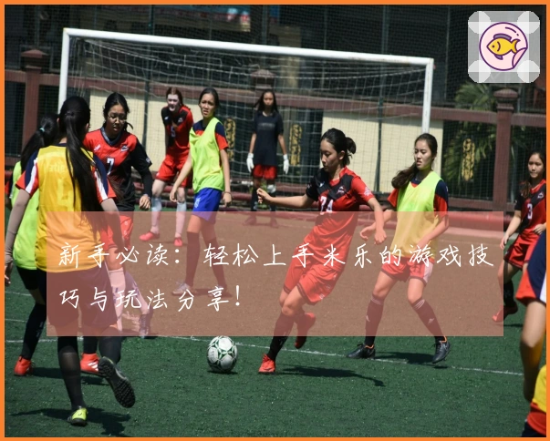 新手必读：轻松上手米乐的游戏技巧与玩法分享！