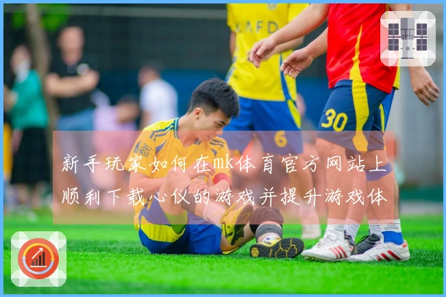 新手玩家如何在mk体育官方网站上顺利下载心仪的游戏并提升游戏体验